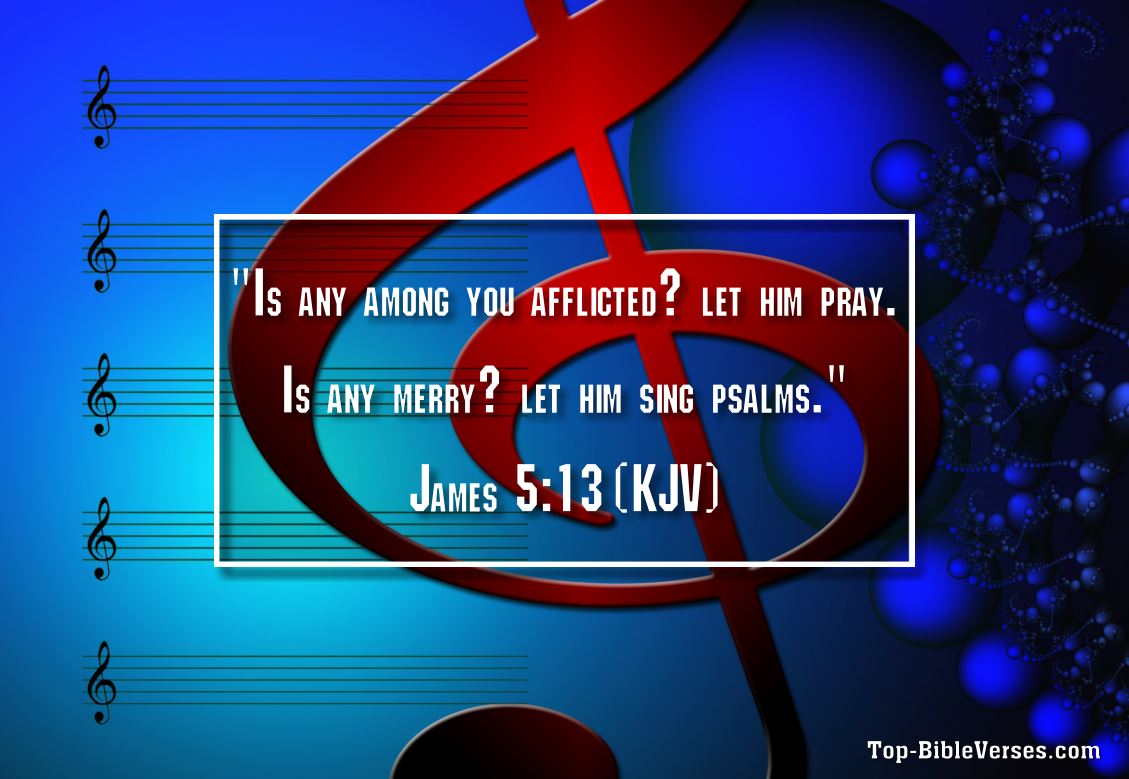 James 5:13 KJV - Is any among you afflicted? let him pray. Is any merry? let him sing psalms.