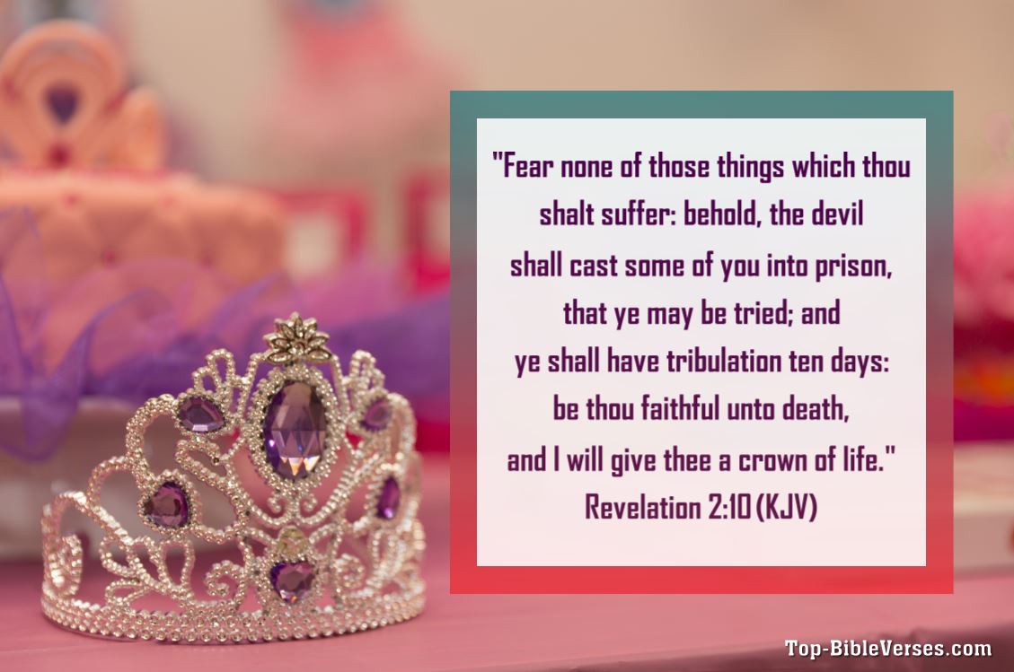 Revelation 2:10 KJV - Fear none of those things which thou shalt suffer: behold, the devil shall cast some of you into prison, that ye may be tried; and ye shall have tribulation ten days: be thou faithful unto death, and I will give thee a crown of life.