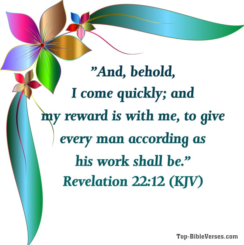 Revelation 22:12 KJV - And, behold, I come quickly; and my reward is with me, to give every man according as his work shall be.