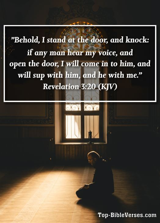 Revelation 3:20 KJV - Behold, I stand at the door, and knock: if any man hear my voice, and open the door, I will come in to him, and will sup with him, and he with me.