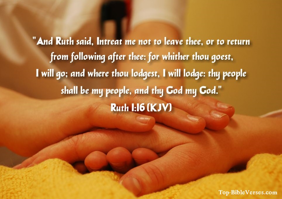 Ruth 1:16 KJV - And Ruth said, Intreat me not to leave thee, or to return from following after thee: for whither thou goest, I will go; and where thou lodgest, I will lodge: thy people shall be my people, and thy God my God
