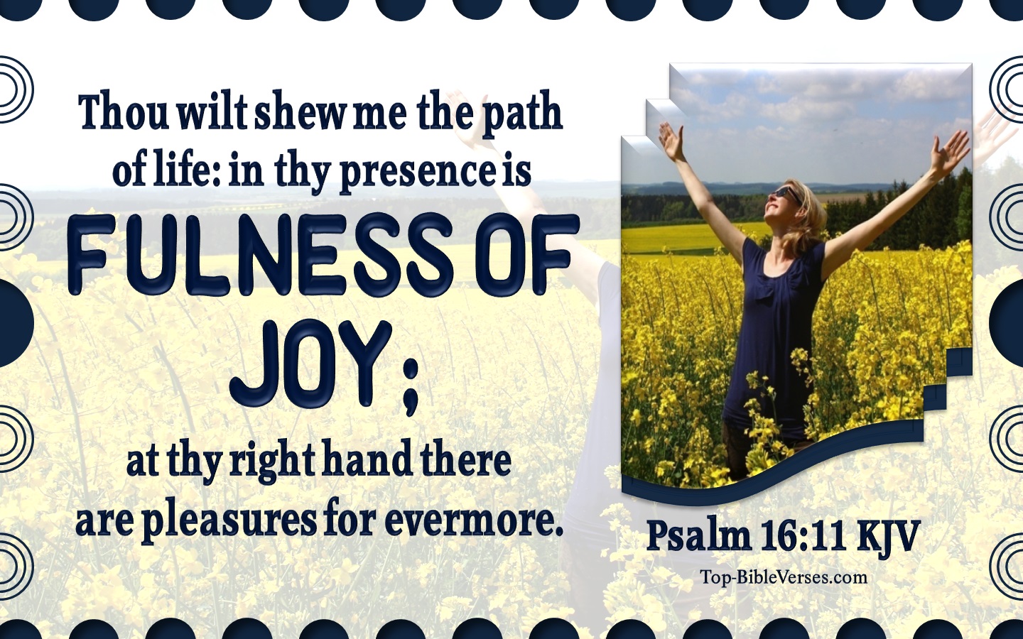 Thou wilt shew me the path of life: in thy presence is fulness of joy; at thy right hand there are pleasures for evermore. - Bible Verse Images