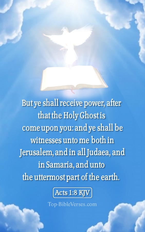 Acts 1:8 KJV - But ye shall receive power, after that the Holy Ghost is come upon you: and ye shall be witnesses unto me both in Jerusalem, and in all Judaea, and in Samaria, and unto the uttermost part of the earth.