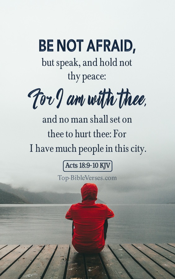 Acts 18:9-10 KJV - Be not afraid, but speak, and hold not thy peace: Act 18:10 For I am with thee, and no man shall set on thee to hurt thee: for I have much people in this city.