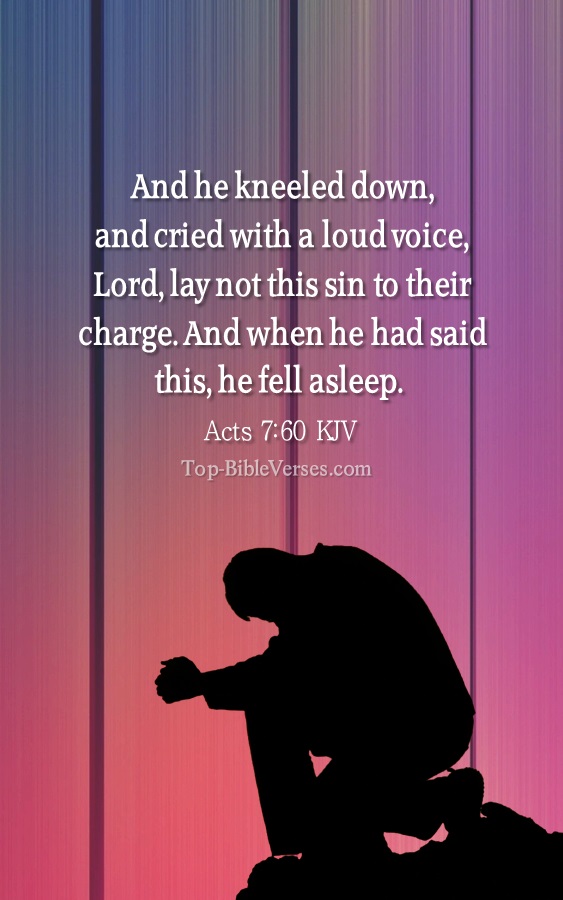 Acts 7:60 KJV - And he kneeled down, and cried with a loud voice, Lord, lay not this sin to their charge. And when he had said this, he fell asleep.
