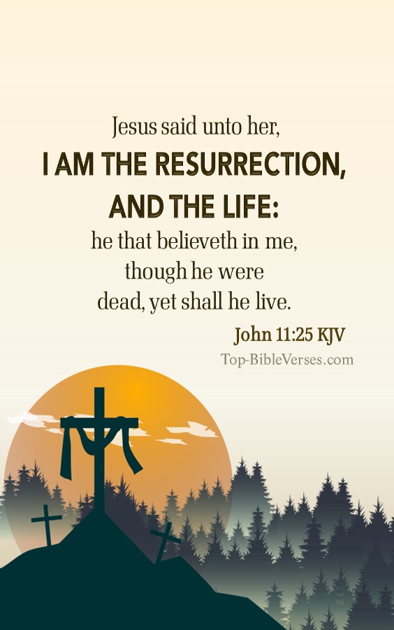 John 11:25 KJV - Jesus said unto her, I am the resurrection, and the life: he that believeth in me, though he were dead, yet shall he live.