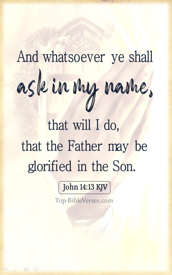 John 14:13 KJV - And whatsoever ye shall ask in my name, that will I do, that the Father may be glorified in the Son.