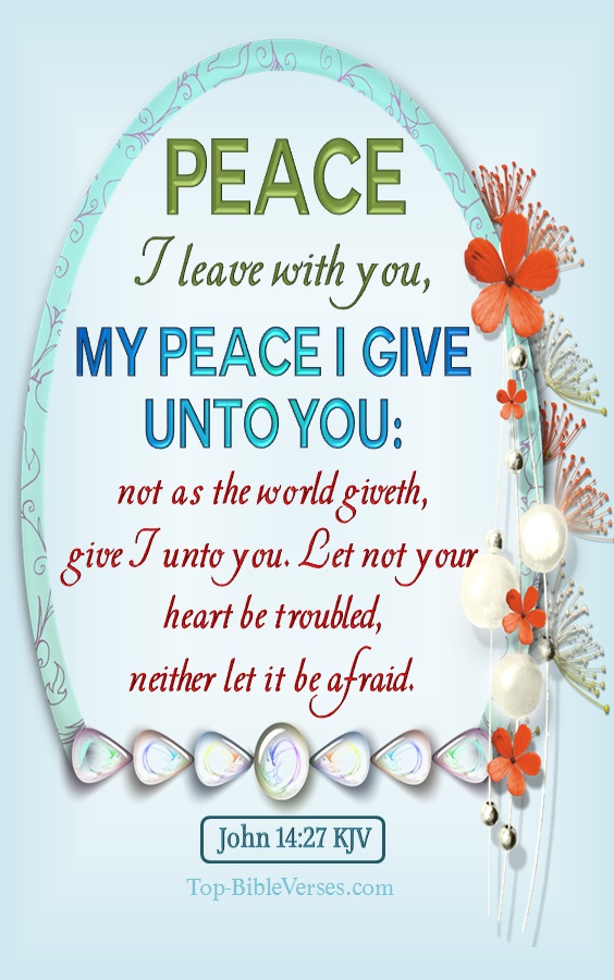 John 14:27 KJV - Peace I leave with you, my peace I give unto you: not as the world giveth, give I unto you. Let not your heart be troubled, neither let it be afraid.