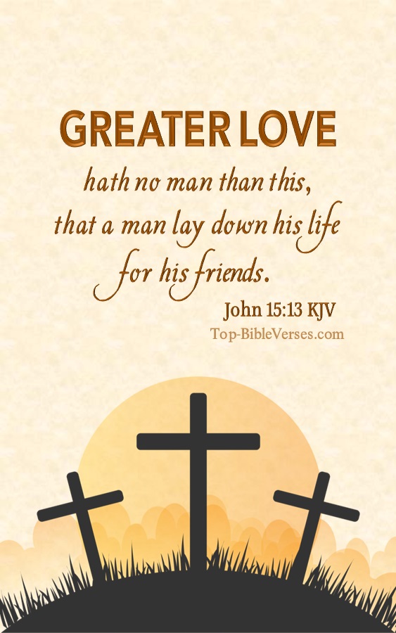 John 15:13 KJV - Greater love hath no man than this, that a man lay down his life for his friends.