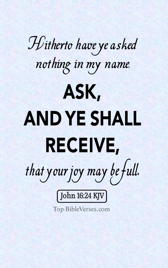 John 16:24 KJV - Hitherto have ye asked nothing in my name: ask, and ye shall receive, that your joy may be full.