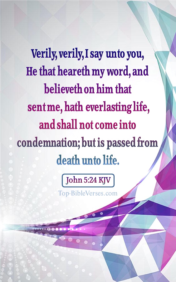 John 5:24 KJV- Verily, verily, I say unto you, He that heareth my word, and believeth on him that sent me, hath everlasting life, and shall not come into condemnation; but is passed from death unto life.