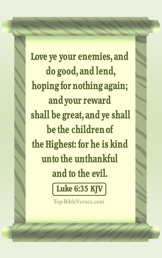 But love ye your enemies, and do good, and lend, hoping for nothing again; and your reward shall be great, and ye shall be the children of the Highest: for he is kind unto the unthankful and to the evil
