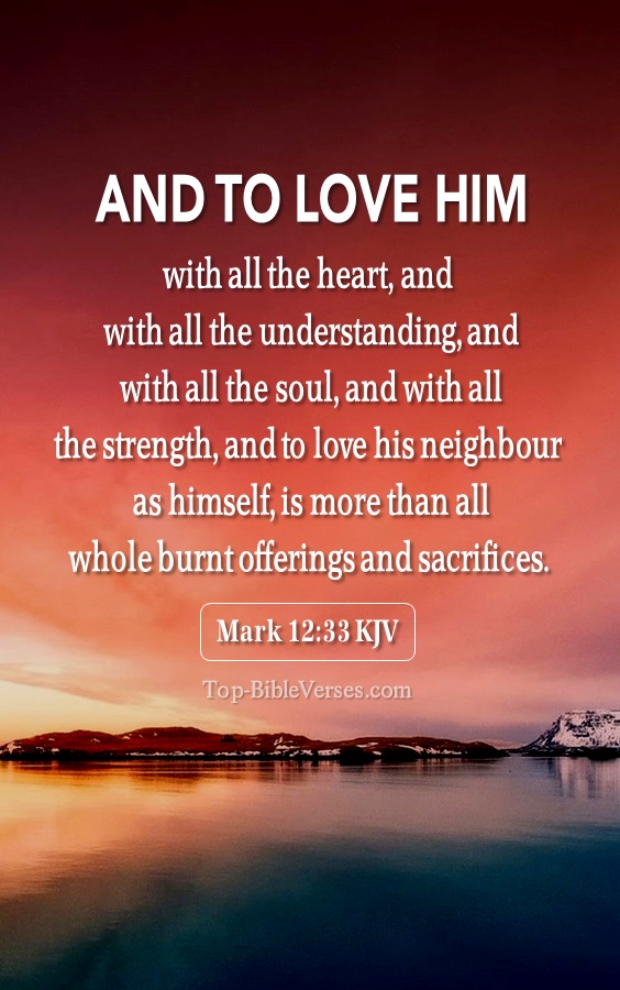 Mark 12:33 KJV - And to love him with all the heart, and with all the understanding, and with all the soul, and with all the strength, and to love his neighbour as himself, is more than all whole burnt offerings and sacrifices.