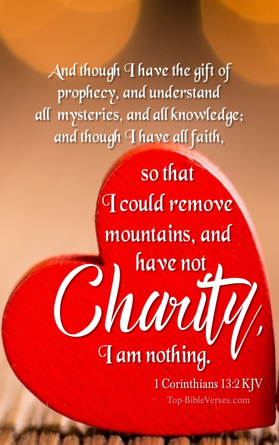 1 Corinthians 13:2 KJV - And though I have the gift of prophecy, and understand all mysteries, and all knowledge; and though I have all faith, so that I could remove mountains, and have not charity, I am nothing.