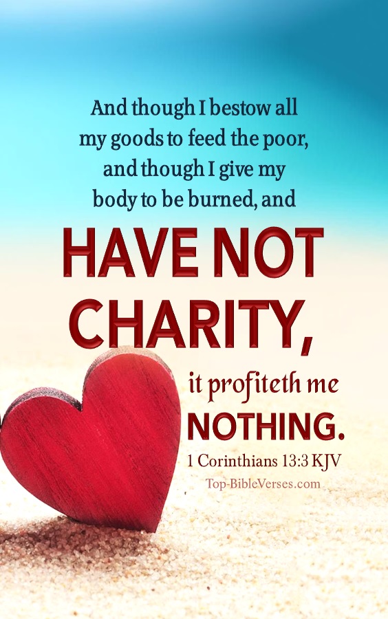 1 Corinthians 13:3 KJV - And though I bestow all my goods to feed the poor, and though I give my body to be burned, and have not charity, it profiteth me nothing.