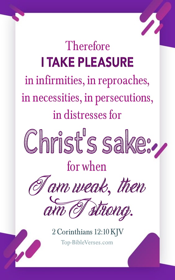 2 Corinthians 12:10 KJV - Therefore I take pleasure in infirmities, in reproaches, in necessities, in persecutions, in distresses for Christ's sake: for when I am weak, then am I strong.