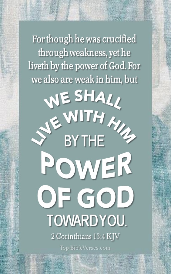 2 Corinthians 13:4 KJV - For though he was crucified through weakness, yet he liveth by the power of God. For we also are weak in him, but we shall live with him by the power of God toward you.