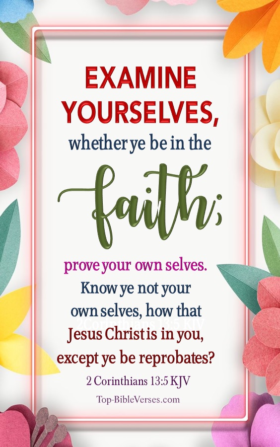 2 Corinthians 13:5 KJV - Examine yourselves, whether ye be in the faith; prove your own selves. Know ye not your own selves, how that Jesus Christ is in you, except ye be reprobates?