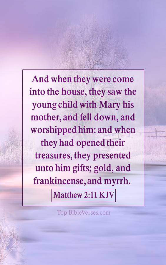 Matthew 2-11 KJV - And when they were come into the house, they saw the young child with Mary his mother, and fell down, and worshipped him: and when they had opened their treasures, they presented unto him gifts; gold, and frankincense, and myrrh.