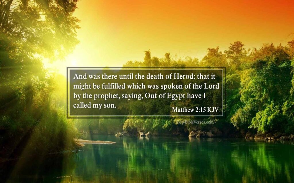 Matthew 2-15 KJV - And was there until the death of Herod: that it might be fulfilled which was spoken of the Lord by the prophet, saying, Out of Egypt have I called my son.