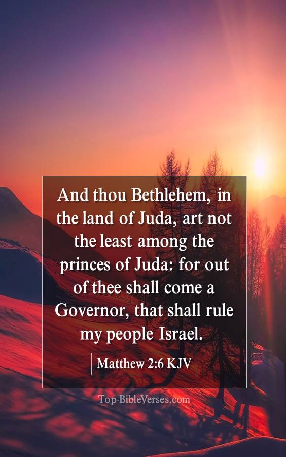 Matthew 2-6-KJV - And thou Bethlehem, in the land of Juda, art not the least among the princes of Juda: for out of thee shall come a Governor, that shall rule my people Israel.