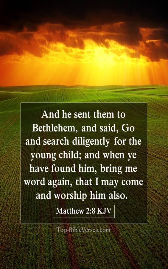 Matthew 2-8 KJV - And he sent them to Bethlehem, and said, Go and search diligently for the young child; and when ye have found him, bring me word again, that I may come and worship him also.