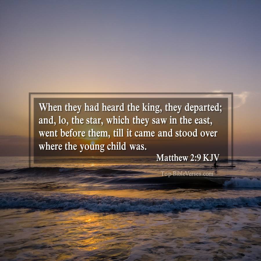 Matthew 2-9 KJV - When they had heard the king, they departed; and, lo, the star, which they saw in the east, went before them, till it came and stood over where the young child was.