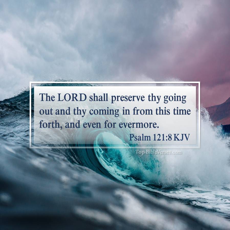 Psalm 121-8 KJV - The LORD shall preserve thy going out and thy coming in from this time forth, and even for evermore.