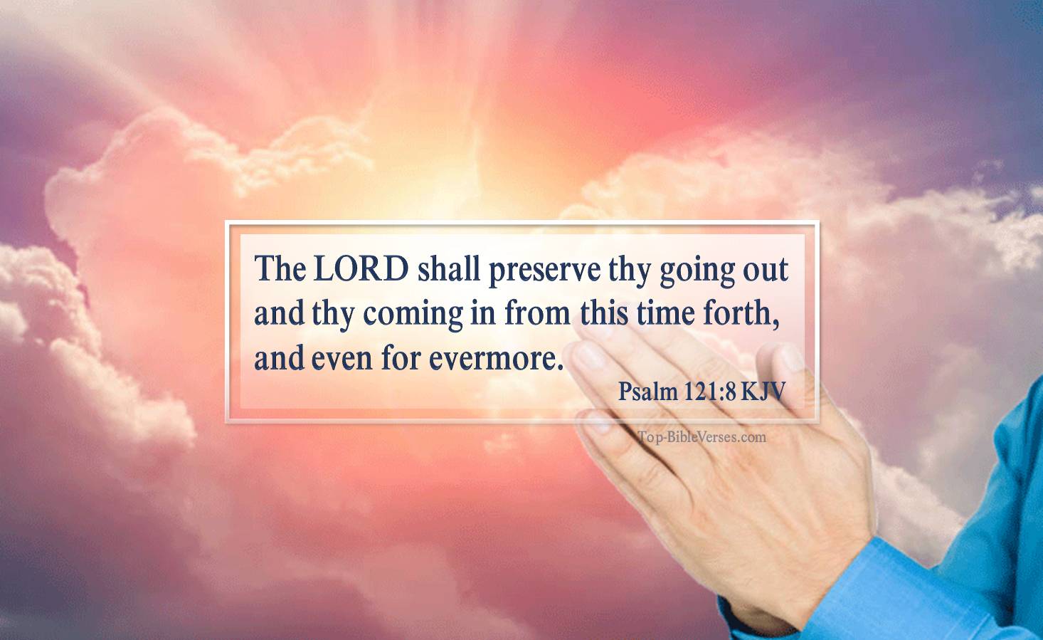 Psalm 121-8 KJV - The LORD shall preserve thy going out and thy coming in from this time forth, and even for evermore. 