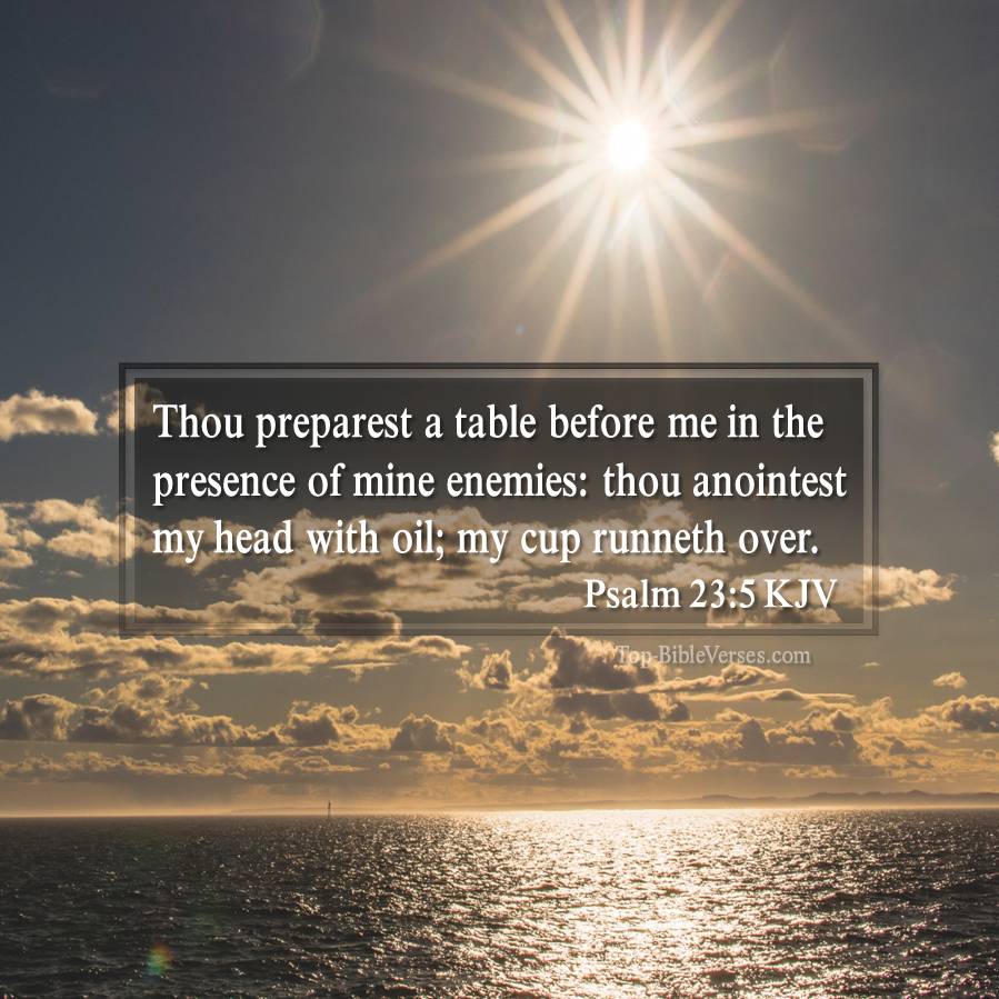 Psalm 23-5 KJV - Thou preparest a table before me in the presence of mine enemies: thou anointest my head with oil; my cup runneth over.