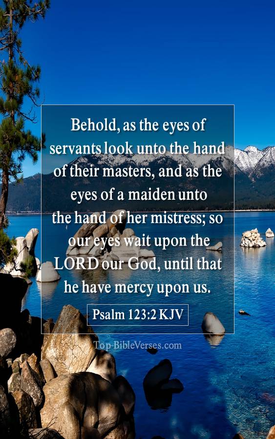 Psalm 123-2 KJV - Behold, as the eyes of servants look unto the hand of their masters, and as the eyes of a maiden unto the hand of her mistress; so our eyes wait upon the LORD our God, until that he have mercy upon us.