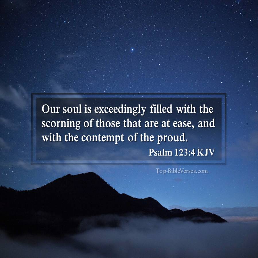 Psalm 123-4-KJV - Our soul is exceedingly filled with the scorning of those that are at ease, and with the contempt of the proud.