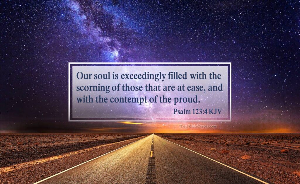 Psalm 123-4 KJV - Our soul is exceedingly filled with the scorning of those that are at ease, and with the contempt of the proud.