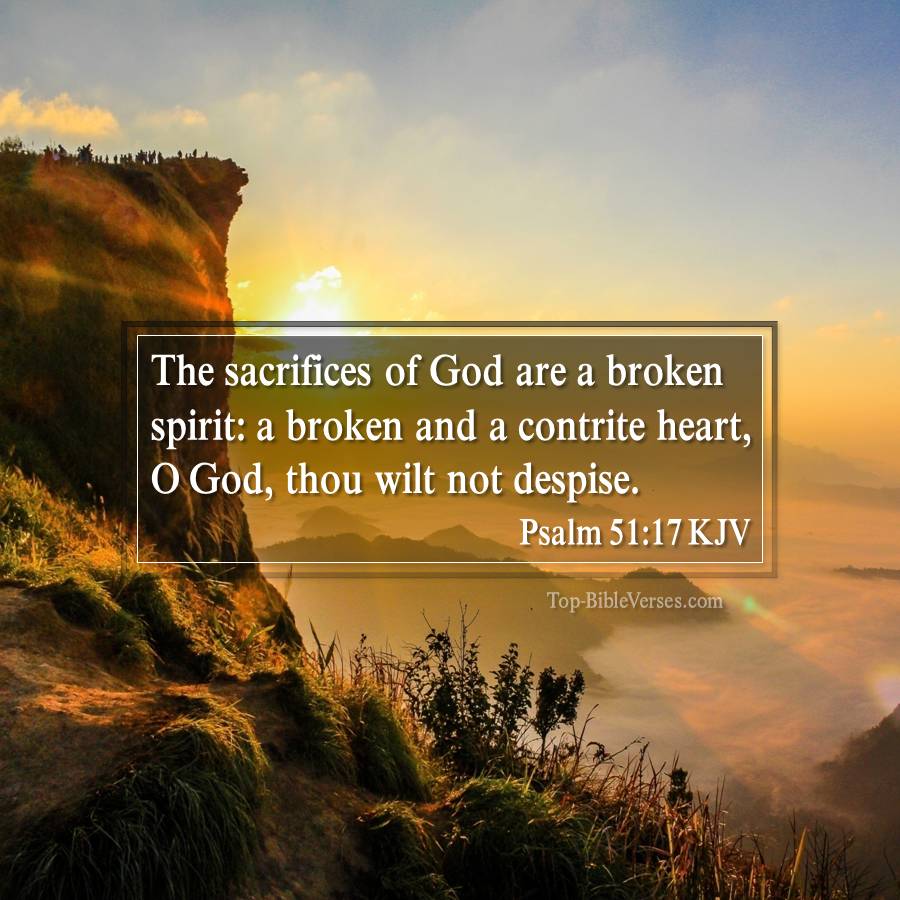 Psalm 51-17 KJV - The sacrifices of God are a broken spirit: a broken and a contrite heart, O God, thou wilt not despise.