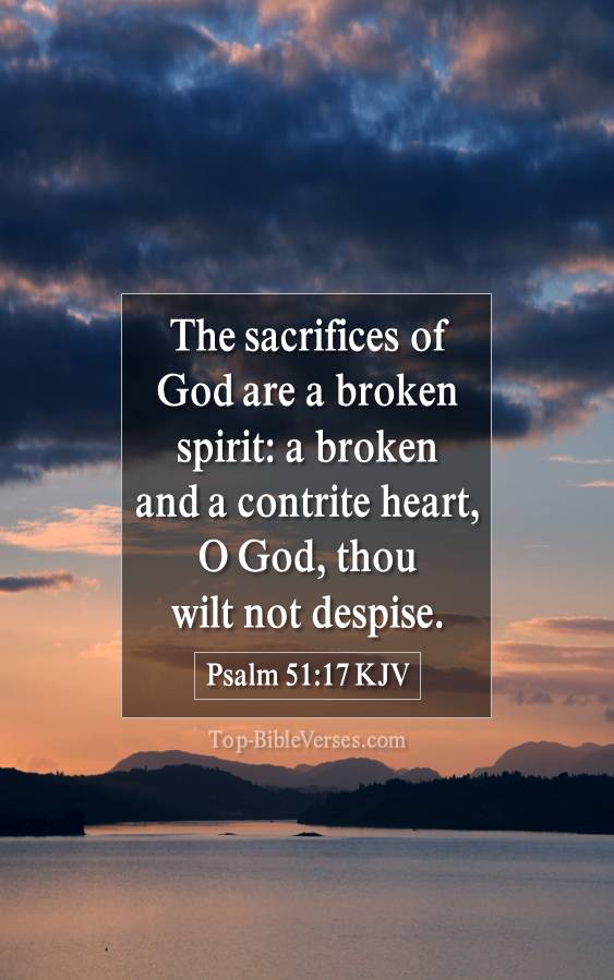 Psalm 51-17 KJV - The sacrifices of God are a broken spirit: a broken and a contrite heart, O God, thou wilt not despise.