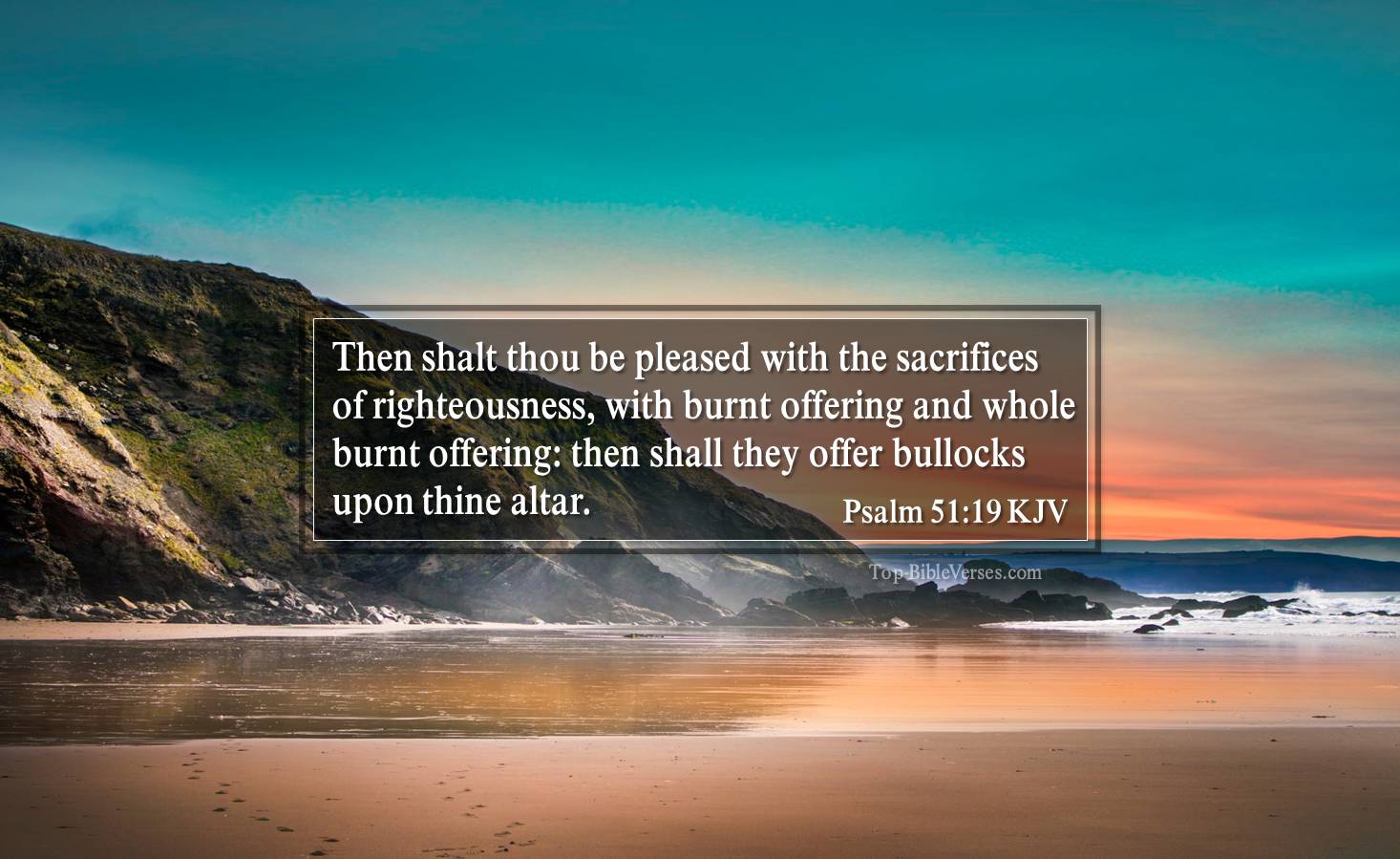 Psalm 51-19 KJV - Then shalt thou be pleased with the sacrifices of righteousness, with burnt offering and whole burnt offering: then shall they offer bullocks upon thine altar.