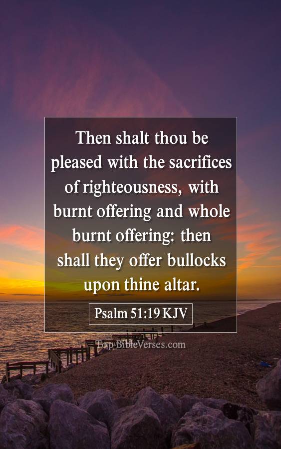 Psalm 51-19 KJV - Then shalt thou be pleased with the sacrifices of righteousness, with burnt offering and whole burnt offering: then shall they offer bullocks upon thine altar.
