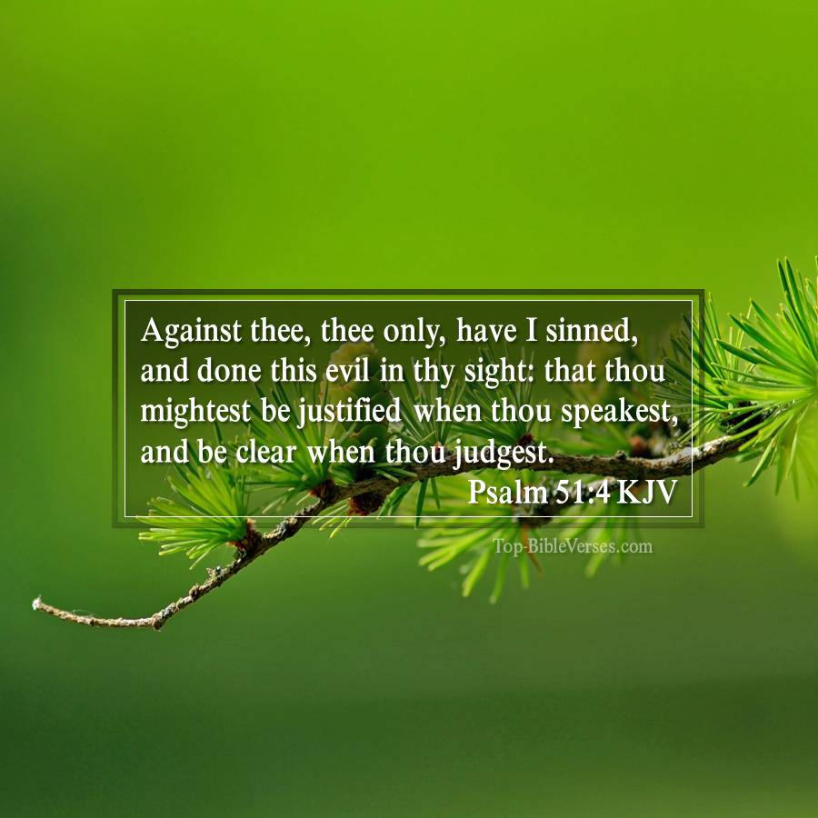 Psalm 51-4 KJV - Against thee, thee only, have I sinned, and done this evil in thy sight: that thou mightest be justified when thou speakest, and be clear when thou judgest.