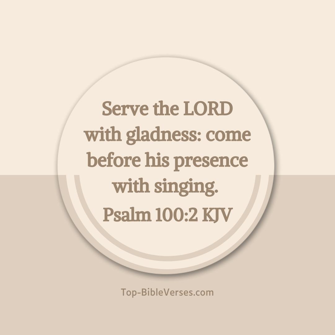 Psalm 100-2 KJV - Serve the LORD with gladness: come before his presence with singing.