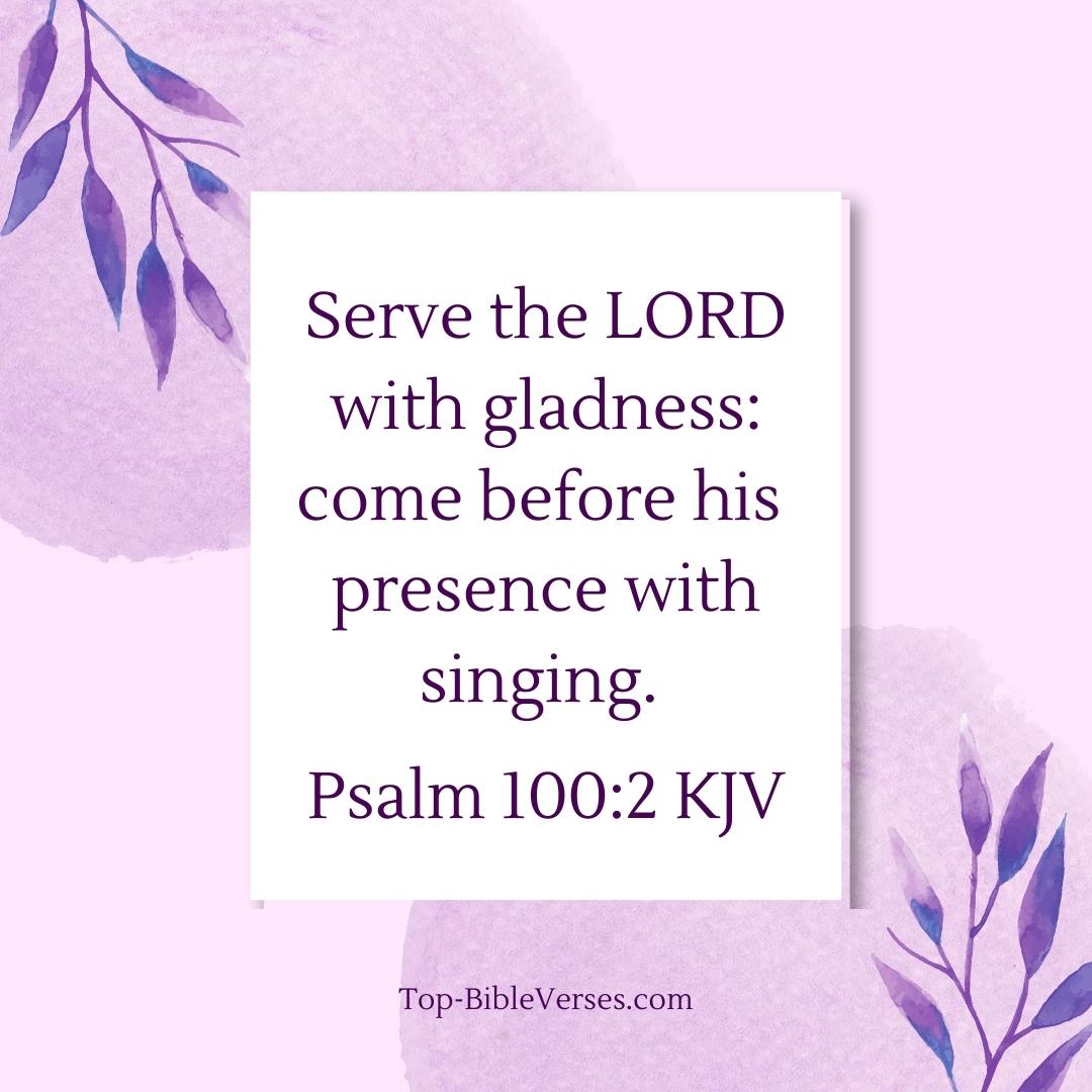 Psalm 100-2 KJV - Serve the LORD with gladness: come before his presence with singing.