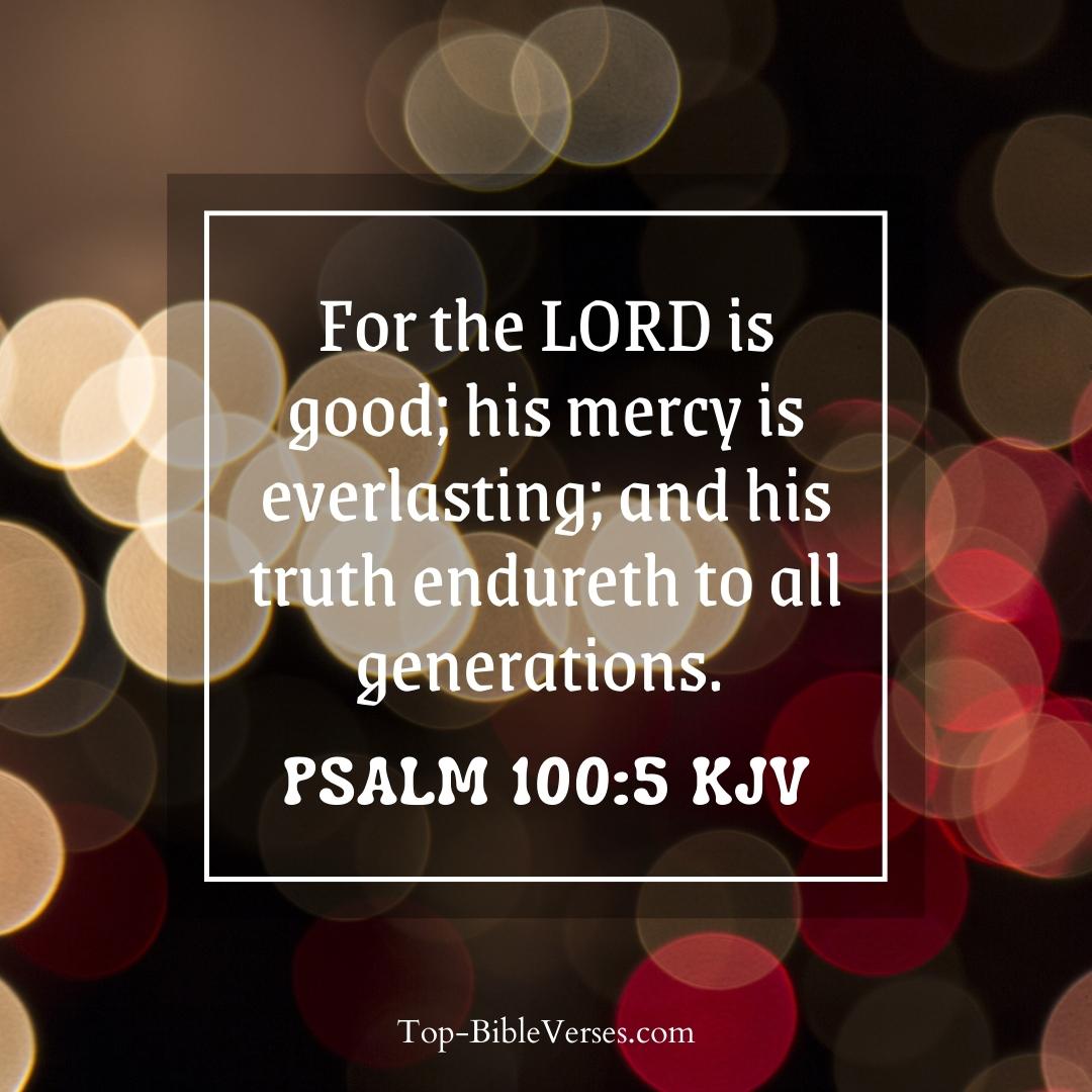 Psalm 100-5 KJV - For the LORD is good; his mercy is everlasting; and his truth endureth to all generations.