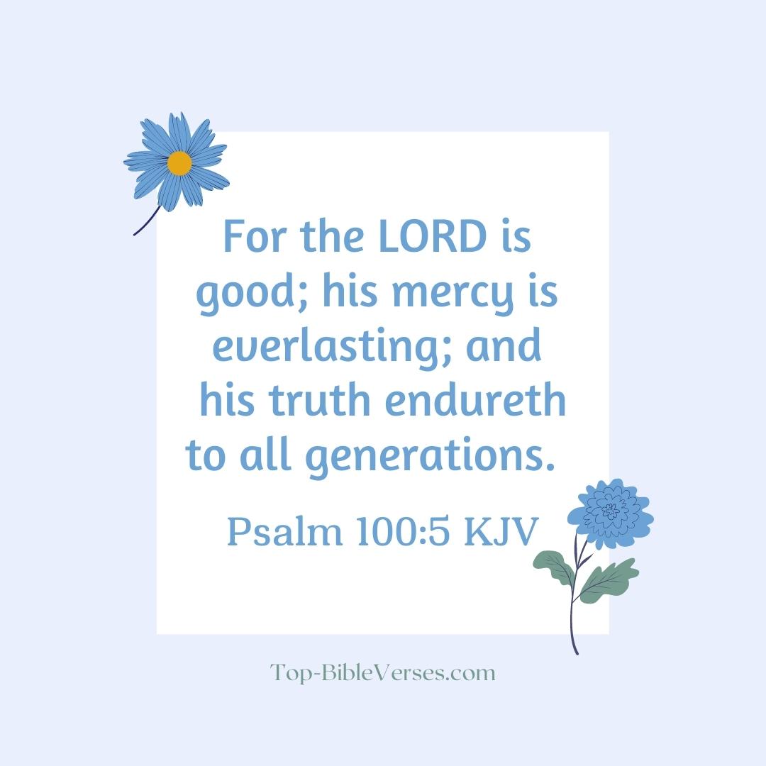 Psalm 100-5 KJV - For the LORD is good; his mercy is everlasting; and his truth endureth to all generations.