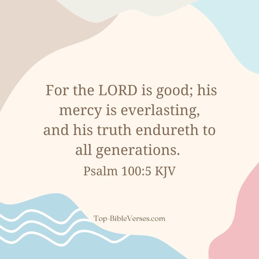 Psalm 100-5 KJV - For the LORD is good; his mercy is everlasting; and his truth endureth to all generations.