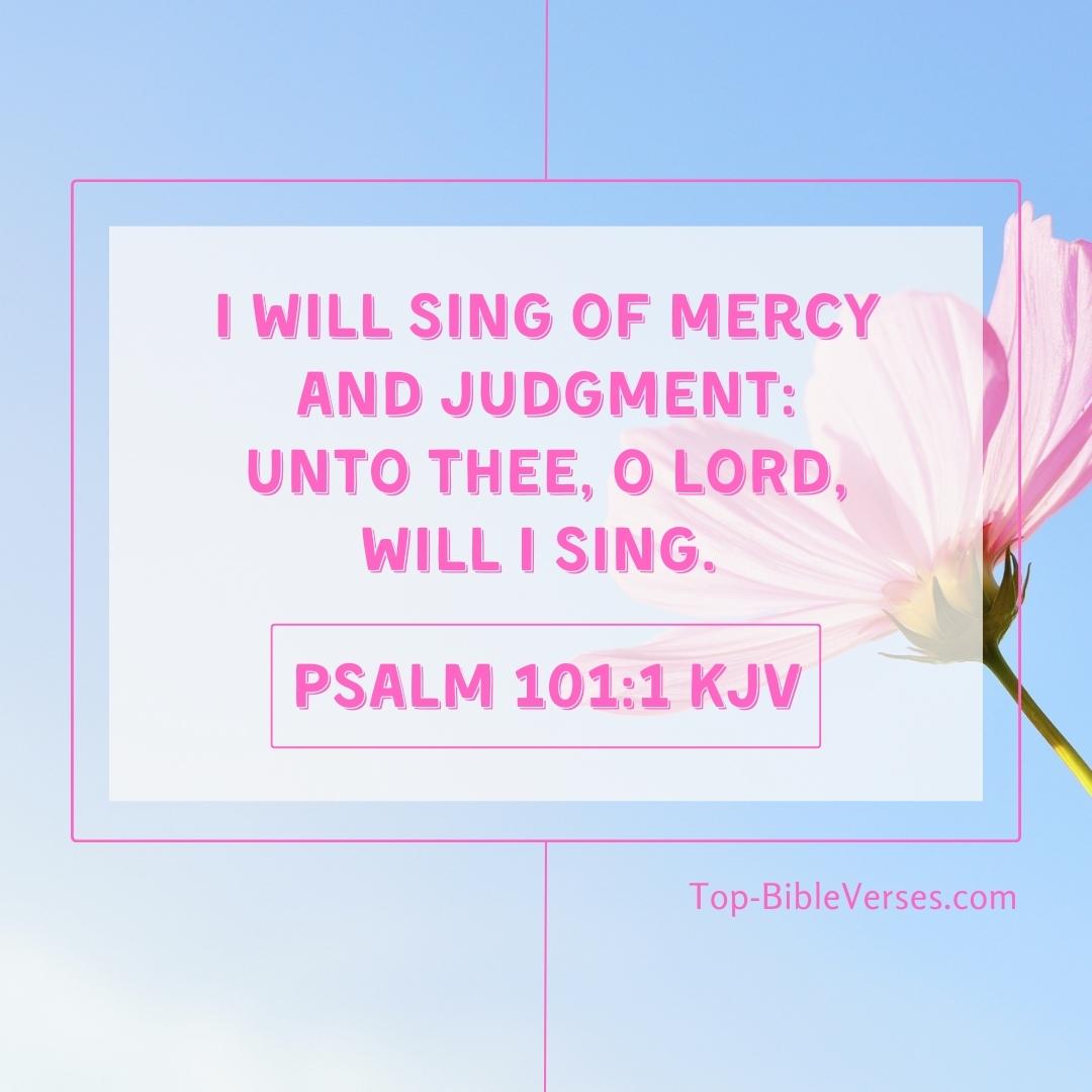 Psalm 101-1 KJV - I will sing of mercy and judgment: unto thee, O LORD, will I sing.