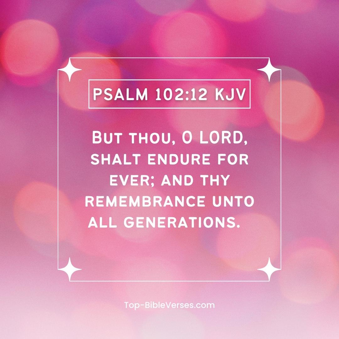 Psalm 102-12 KJV - But thou, O LORD, shalt endure for ever; and thy remembrance unto all generations.