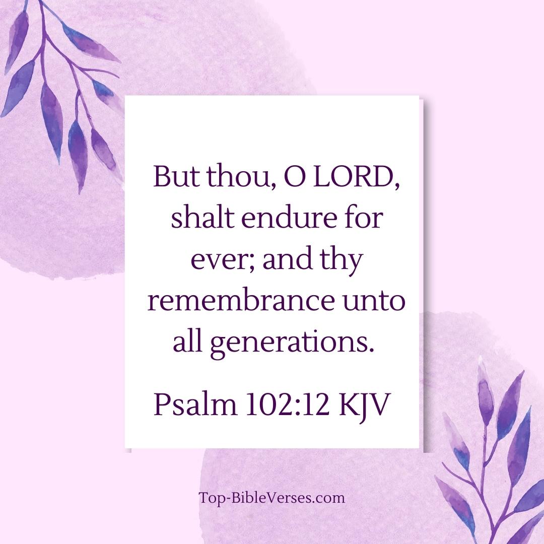 Psalm 102-12 KJV - But thou, O LORD, shalt endure for ever; and thy remembrance unto all generations.