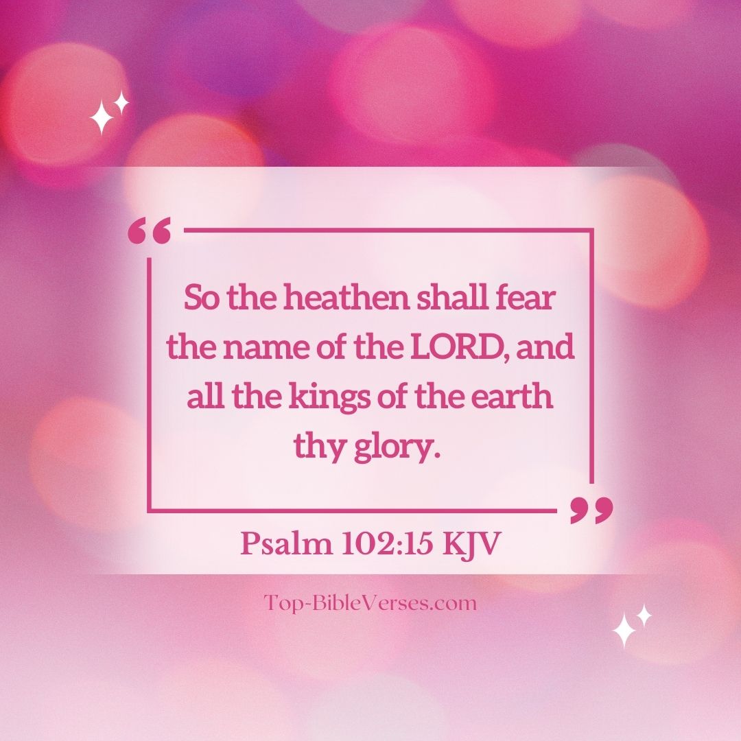 Psalm 102-15 KJV - So the heathen shall fear the name of the LORD.