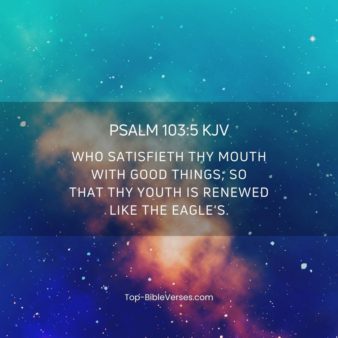 Psalms 103:5 KJV - Who satisfieth thy mouth with good things; so