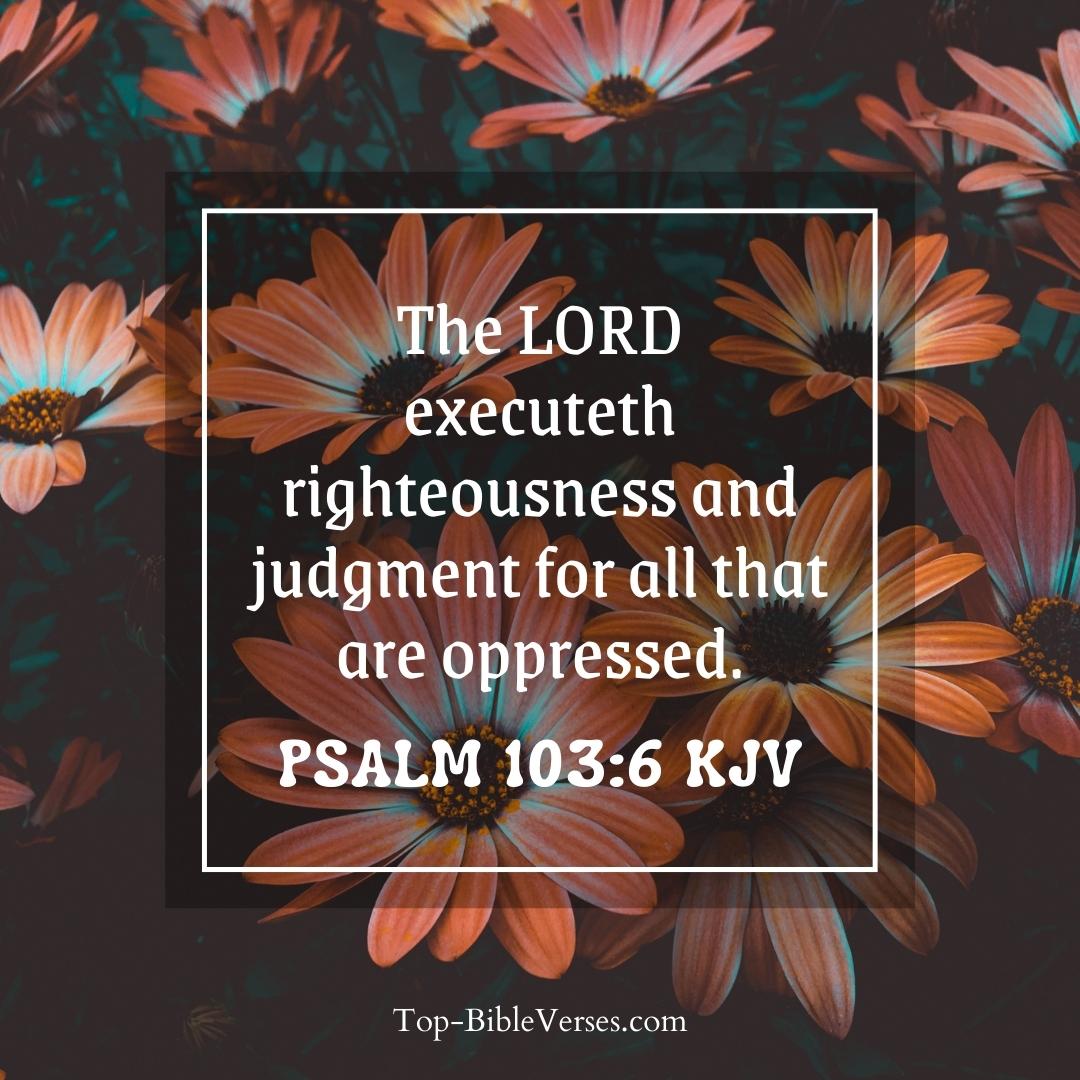 Psalm 103-6 KJV - The LORD executeth righteousness and judgment for all that are oppressed.